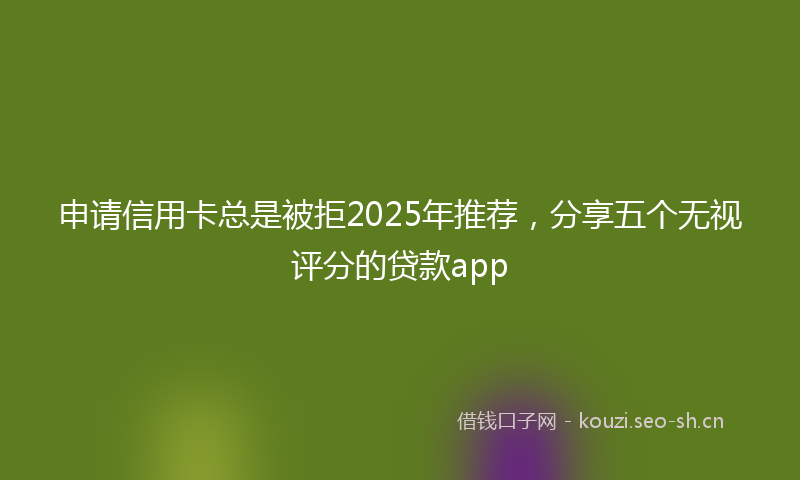 申请信用卡总是被拒2025年推荐，分享五个无视评分的贷款app