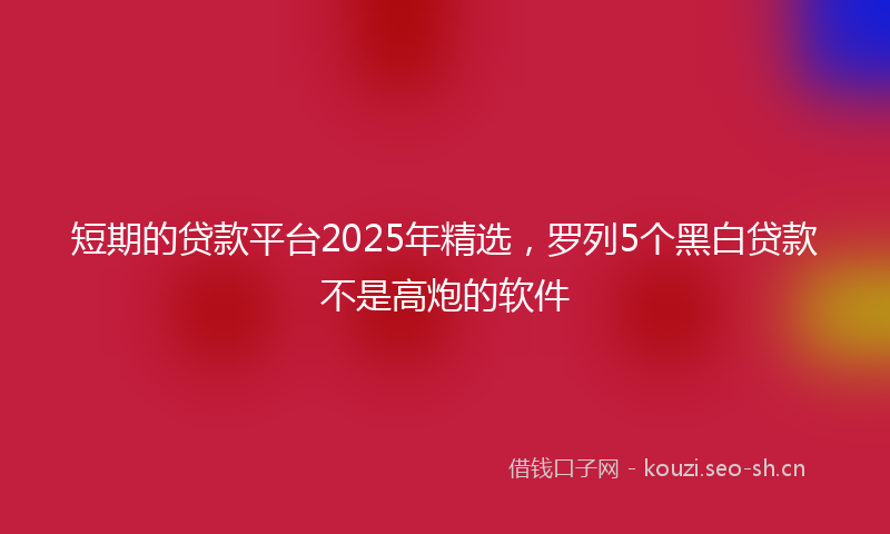 短期的贷款平台2025年精选，罗列5个黑白贷款不是高炮的软件
