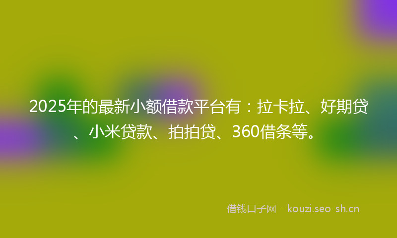 2025年的最新小额借款平台有:拉卡拉、好期贷、小米贷款、拍拍贷、360借条等。