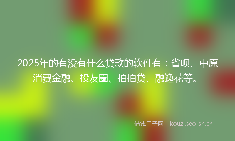 2025年的有没有什么贷款的软件有：省呗、中原消费金融、投友圈、拍拍贷、融逸花等。