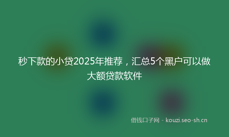 秒下款的小贷2025年推荐，汇总5个黑户可以做大额贷款软件