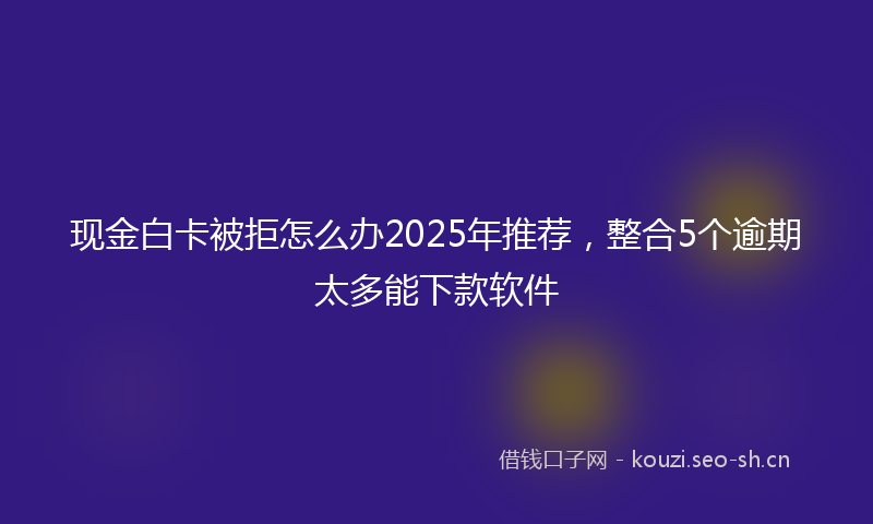 现金白卡被拒怎么办2025年推荐，整合5个逾期太多能下款软件