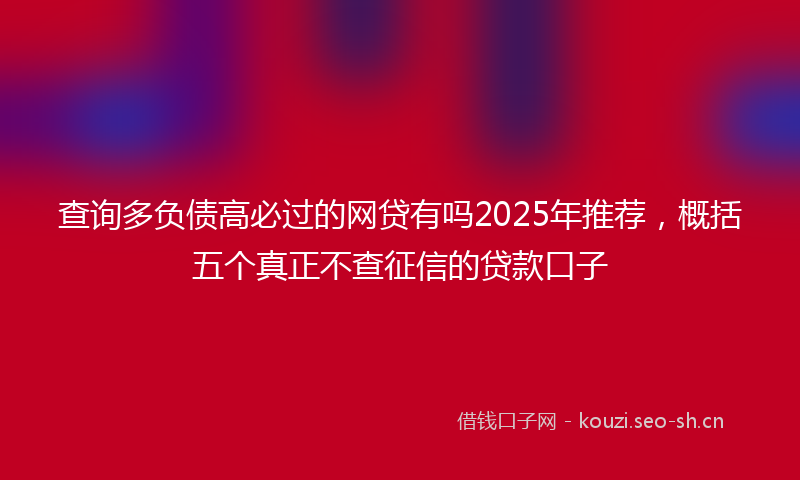 查询多负债高必过的网贷有吗2025年推荐，概括五个真正不查征信的贷款口子