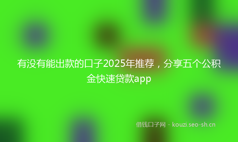 有没有能出款的口子2025年推荐，分享五个公积金快速贷款app
