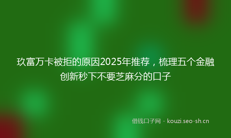玖富万卡被拒的原因2025年推荐，梳理五个金融创新秒下不要芝麻分的口子