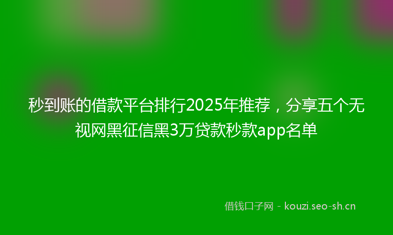 秒到账的借款平台排行2025年推荐，分享五个无视网黑征信黑3万贷款秒款app名单