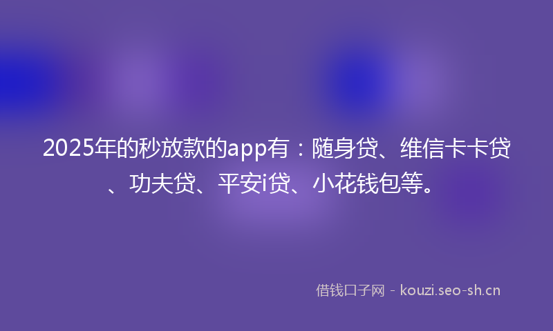 2025年的秒放款的app有：随身贷、维信卡卡贷、功夫贷、平安i贷、小花钱包等。