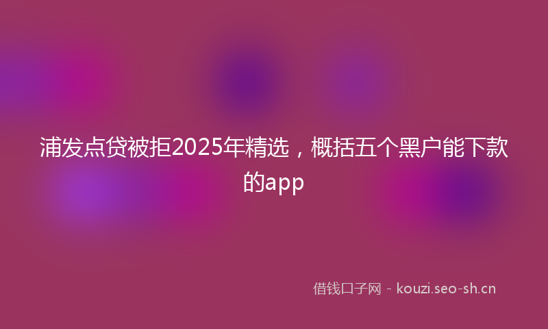 浦发点贷被拒2025年精选，概括五个黑户能下款的app