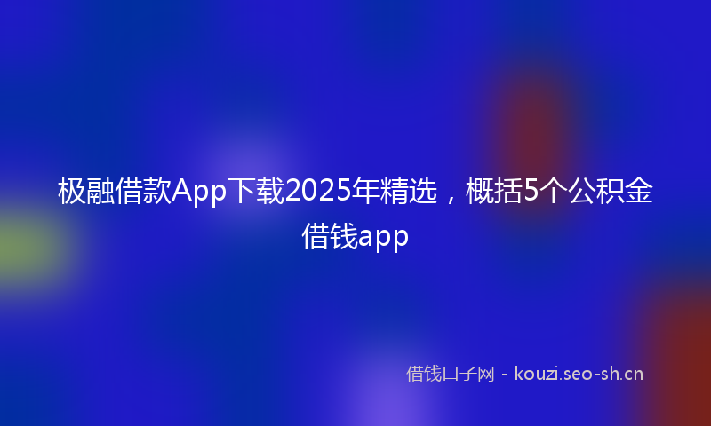 极融借款App下载2025年精选,概括5个公积金借钱app