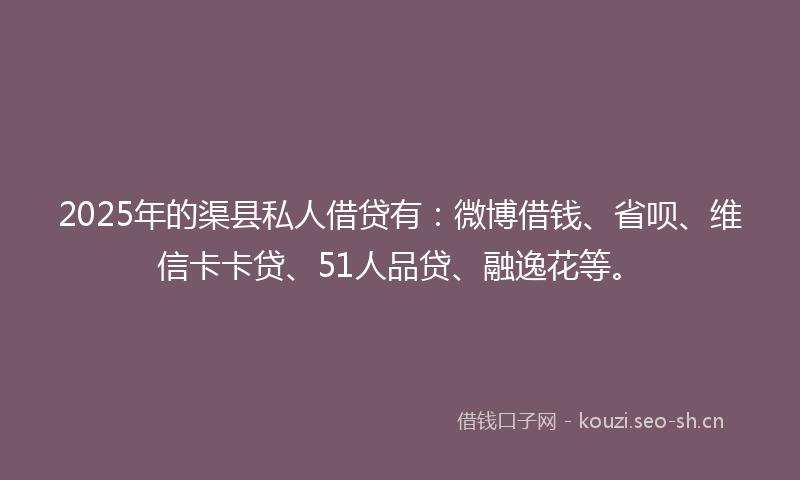 2025年的渠县私人借贷有：微博借钱、省呗、维信卡卡贷、51人品贷、融逸花等。