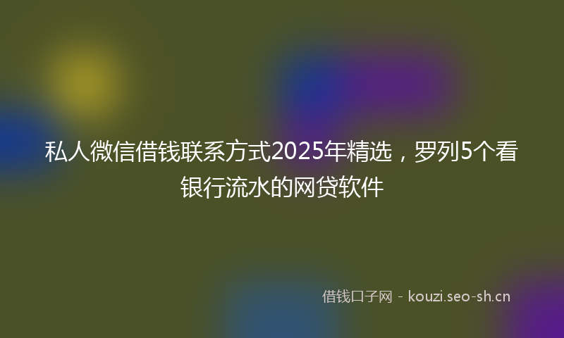 私人微信借钱联系方式2025年精选，罗列5个看银行流水的网贷软件