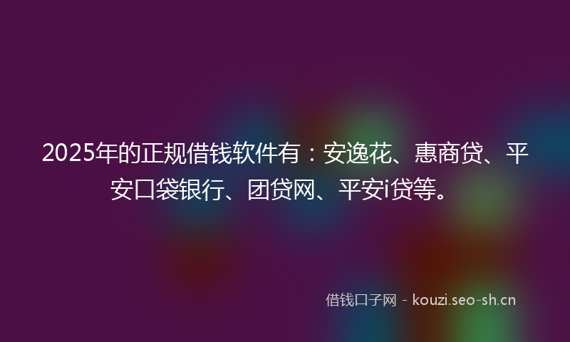 2025年的正规借钱软件有：安逸花、惠商贷、平安口袋银行、团贷网、平安i贷等。