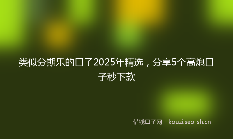 类似分期乐的口子2025年精选，分享5个高炮口子秒下款