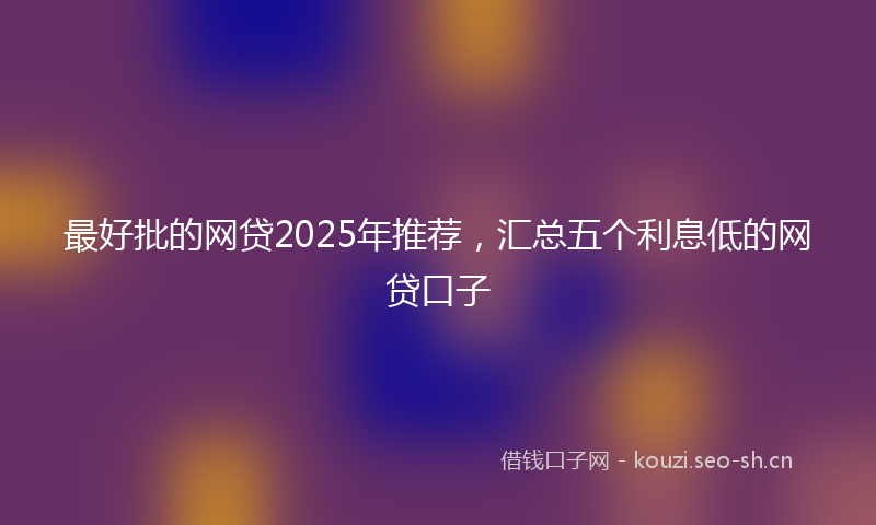 最好批的网贷2025年推荐，汇总五个利息低的网贷口子