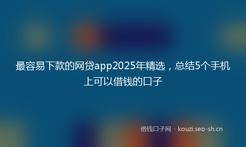最容易下款的网贷app2025年精选，总结5个手机上可以借钱的口子