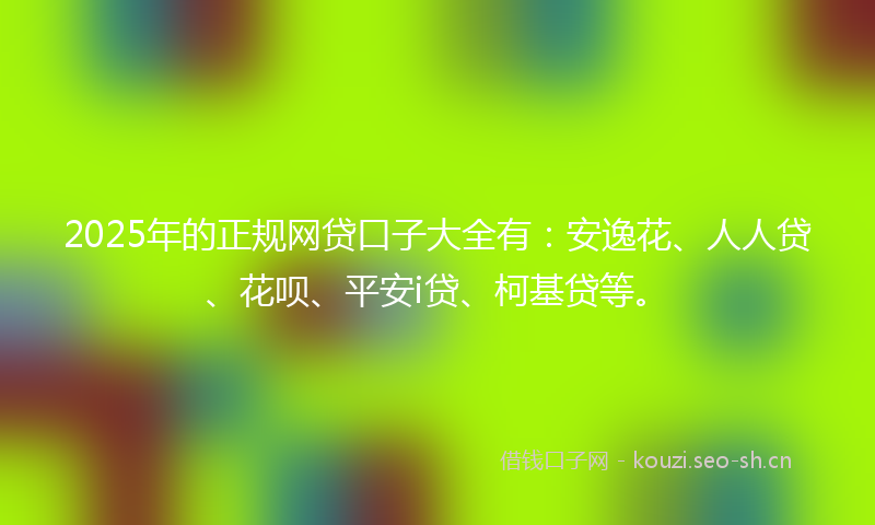 2025年的正规网贷口子大全有：安逸花、人人贷、花呗、平安i贷、柯基贷等。