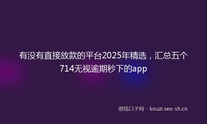 有没有直接放款的平台2025年精选，汇总五个714无视逾期秒下的app