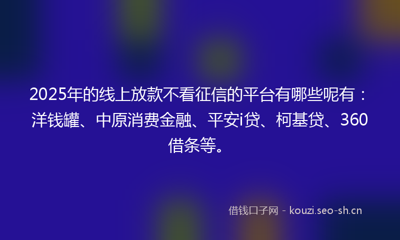 2025年的线上放款不看征信的平台有哪些呢有：洋钱罐、中原消费金融、平安i贷、柯基贷、360借条等。