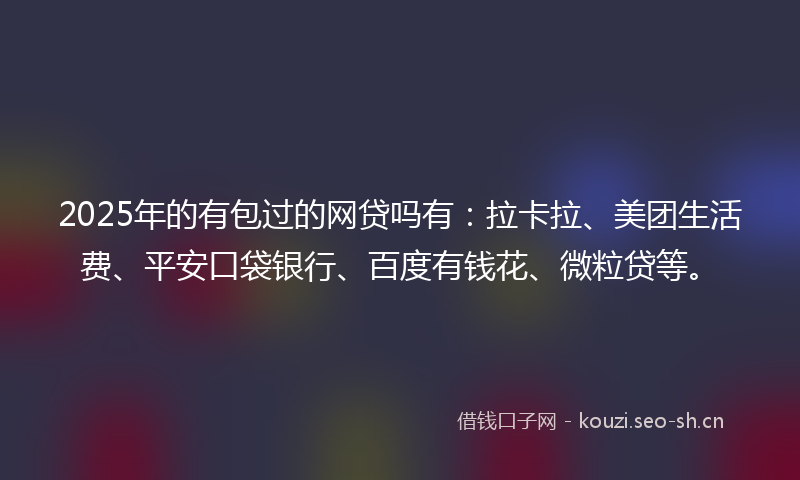 2025年的有包过的网贷吗有：拉卡拉、美团生活费、平安口袋银行、百度有钱花、微粒贷等。