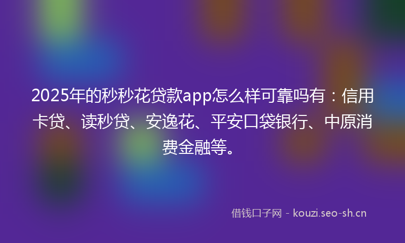 2025年的秒秒花贷款app怎么样可靠吗有：信用卡贷、读秒贷、安逸花、平安口袋银行、中原消费金融等。