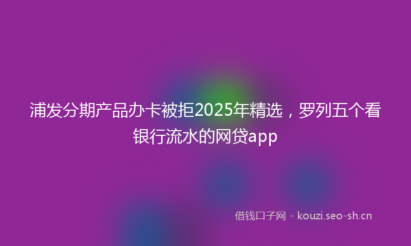 浦发分期产品办卡被拒2025年精选，罗列五个看银行流水的网贷app