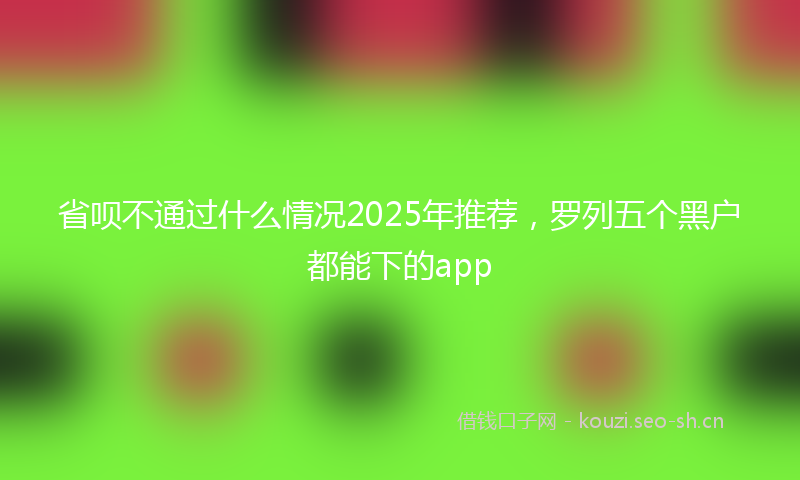 省呗不通过什么情况2025年推荐，罗列五个黑户都能下的app