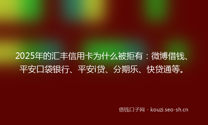 2025年的汇丰信用卡为什么被拒有：微博借钱、平安口袋银行、平安i贷、分期乐、快贷通等。