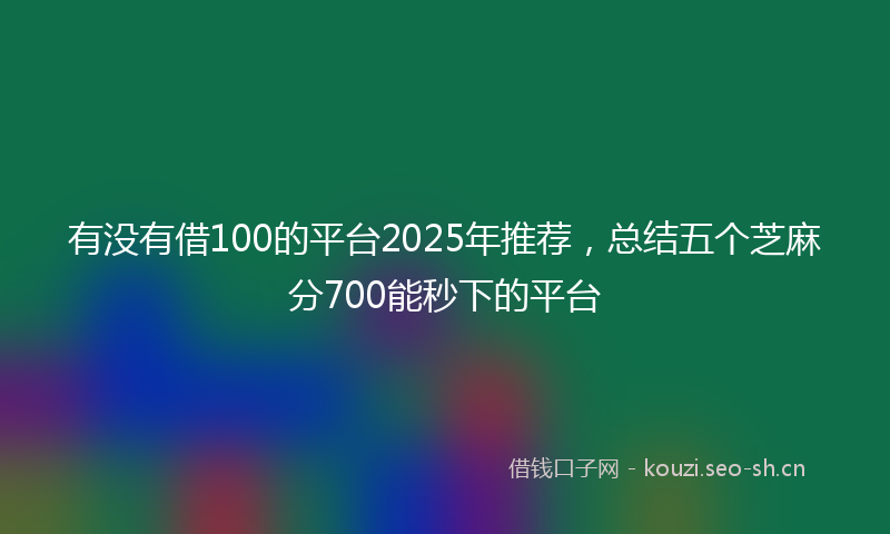 有没有借100的平台2025年推荐，总结五个芝麻分700能秒下的平台