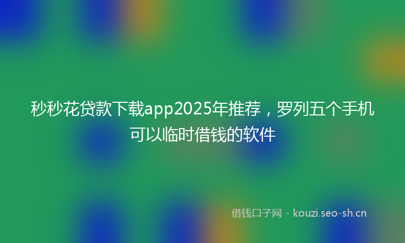 秒秒花贷款下载app2025年推荐，罗列五个手机可以临时借钱的软件
