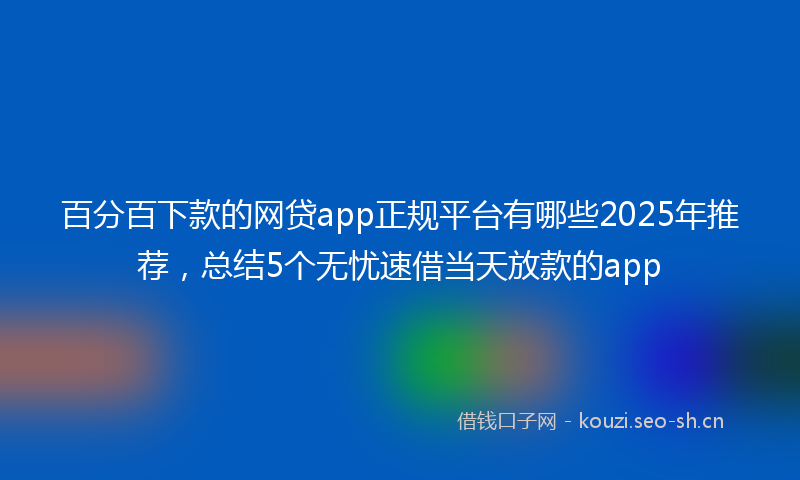 百分百下款的网贷app正规平台有哪些2025年推荐，总结5个无忧速借当天放款的app