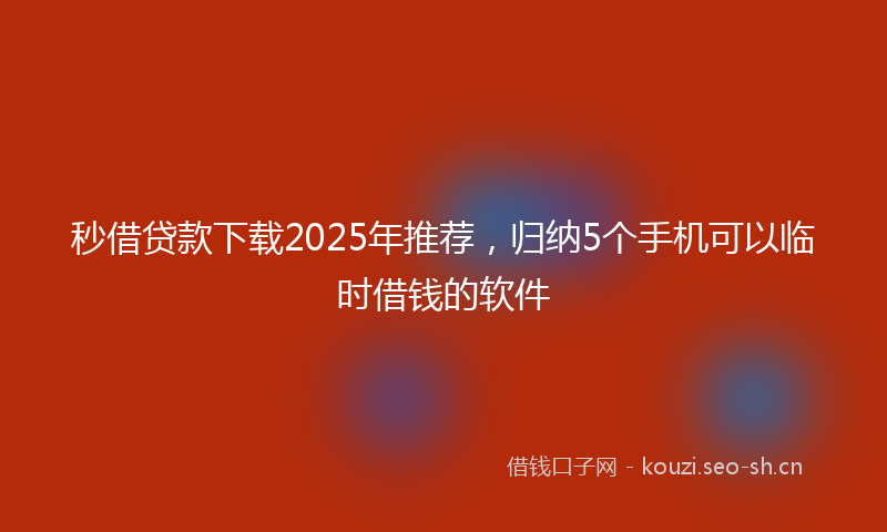 秒借贷款下载2025年推荐，归纳5个手机可以临时借钱的软件