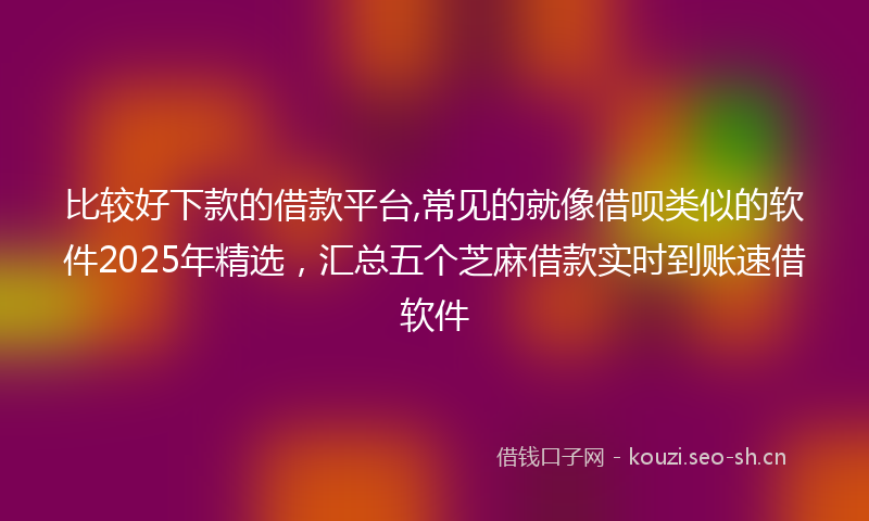 比较好下款的借款平台,常见的就像借呗类似的软件2025年精选，汇总五个芝麻借款实时到账速借软件