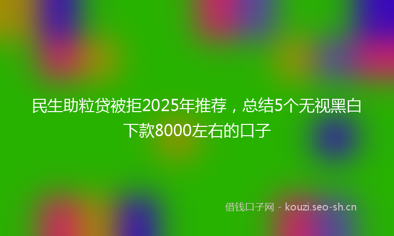 民生助粒贷被拒2025年推荐，总结5个无视黑白下款8000左右的口子