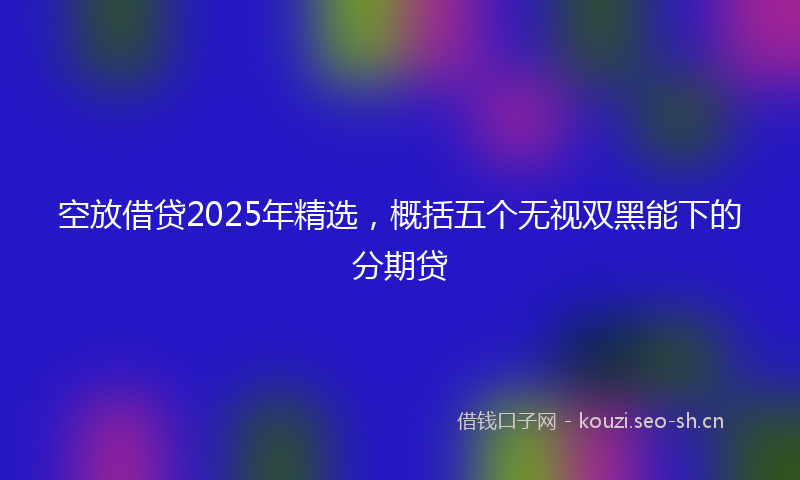 空放借贷2025年精选，概括五个无视双黑能下的分期贷