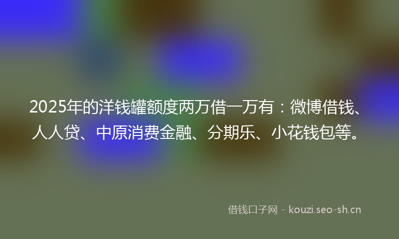 2025年的洋钱罐额度两万借一万有：微博借钱、人人贷、中原消费金融、分期乐、小花钱包等。