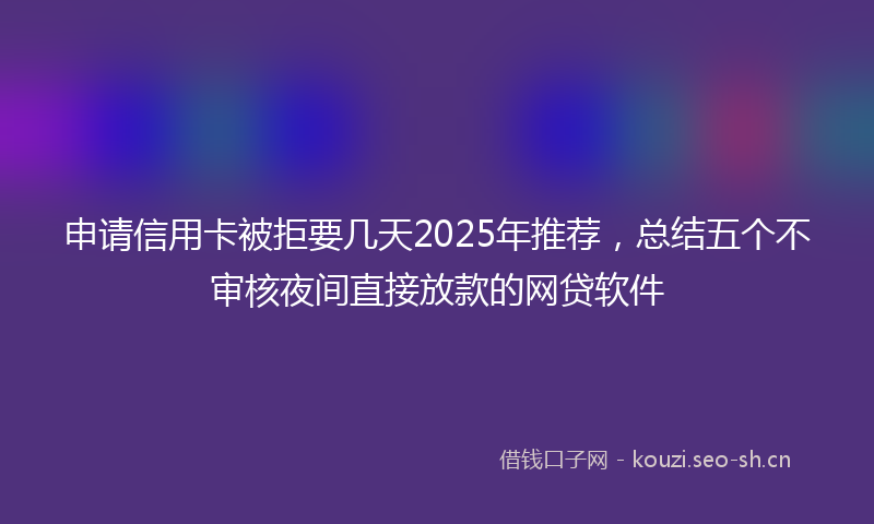 申请信用卡被拒要几天2025年推荐，总结五个不审核夜间直接放款的网贷软件