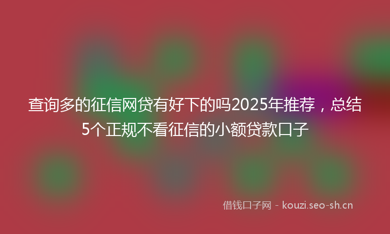 查询多的征信网贷有好下的吗2025年推荐，总结5个正规不看征信的小额贷款口子