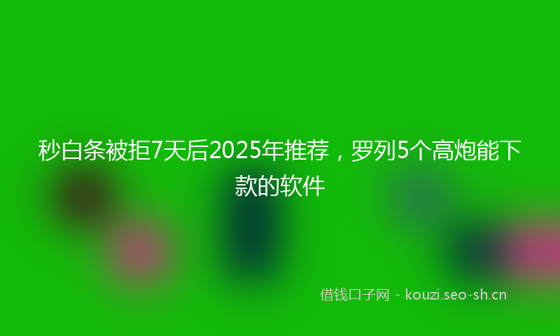 秒白条被拒7天后2025年推荐，罗列5个高炮能下款的软件