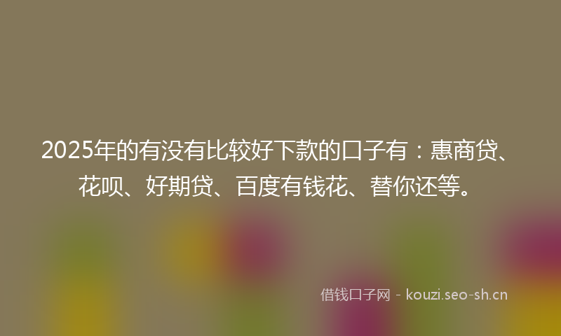 2025年的有没有比较好下款的口子有：惠商贷、花呗、好期贷、百度有钱花、替你还等。