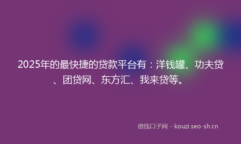 2025年的最快捷的贷款平台有：洋钱罐、功夫贷、团贷网、东方汇、我来贷等。