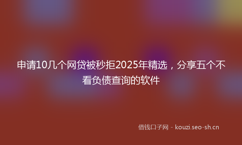 申请10几个网贷被秒拒2025年精选,分享五个不看负债查询的软件