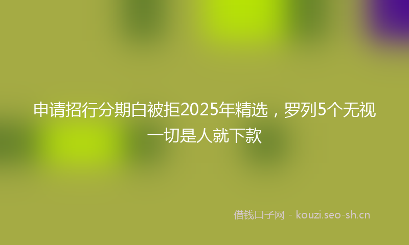 申请招行分期白被拒2025年精选,罗列5个无视一切是人就下款