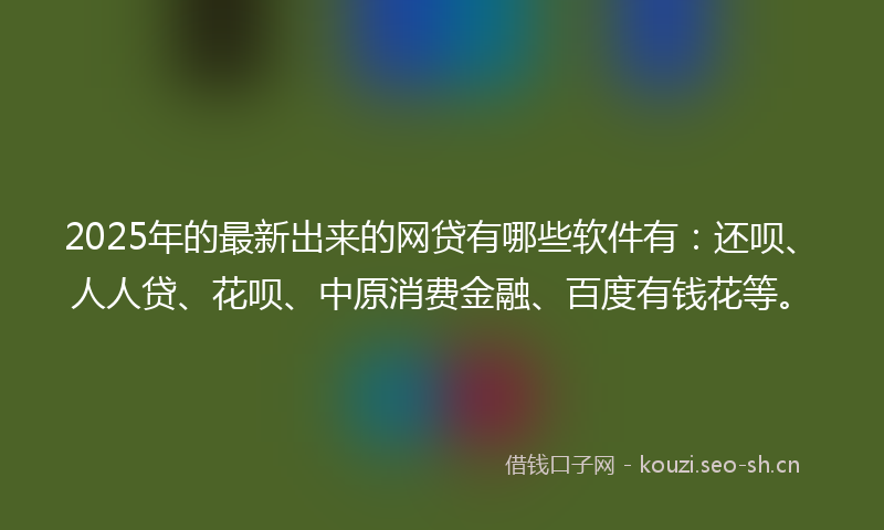 2025年的最新出来的网贷有哪些软件有：还呗、人人贷、花呗、中原消费金融、百度有钱花等。