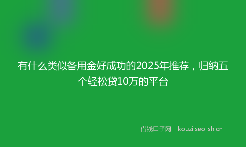 有什么类似备用金好成功的2025年推荐，归纳五个轻松贷10万的平台