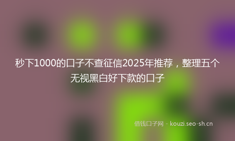 秒下1000的口子不查征信2025年推荐,整理五个无视黑白好下款的口子