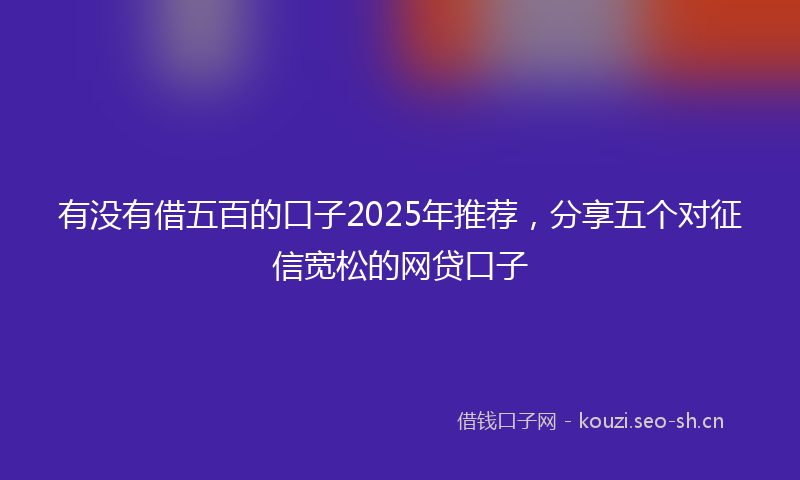 有没有借五百的口子2025年推荐，分享五个对征信宽松的网贷口子