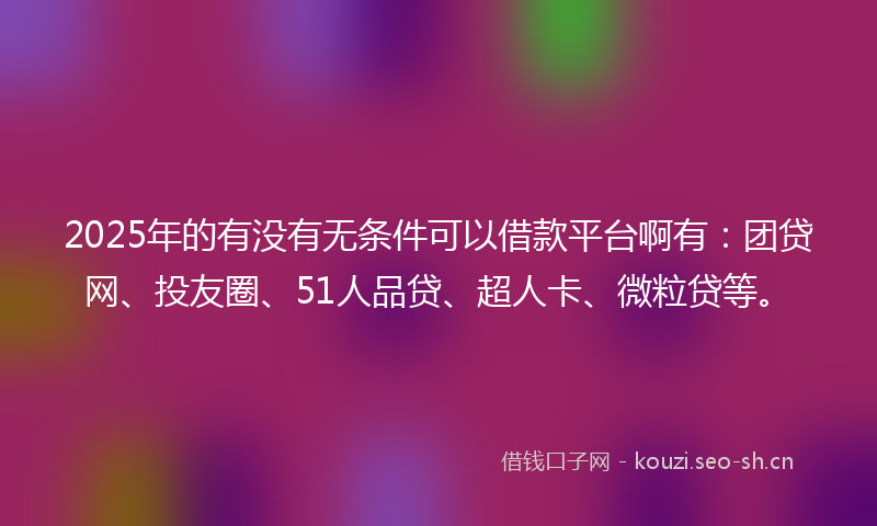 2025年的有没有无条件可以借款平台啊有：团贷网、投友圈、51人品贷、超人卡、微粒贷等。