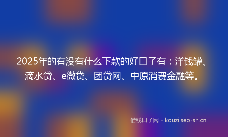 2025年的有没有什么下款的好口子有：洋钱罐、滴水贷、e微贷、团贷网、中原消费金融等。
