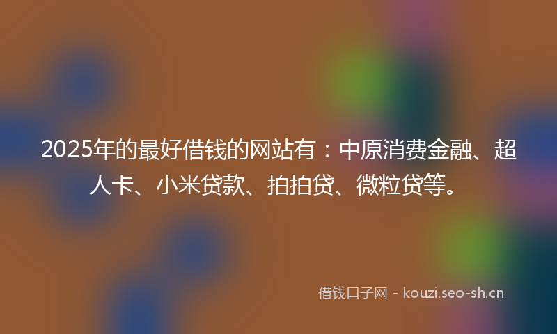 2025年的最好借钱的网站有：中原消费金融、超人卡、小米贷款、拍拍贷、微粒贷等。