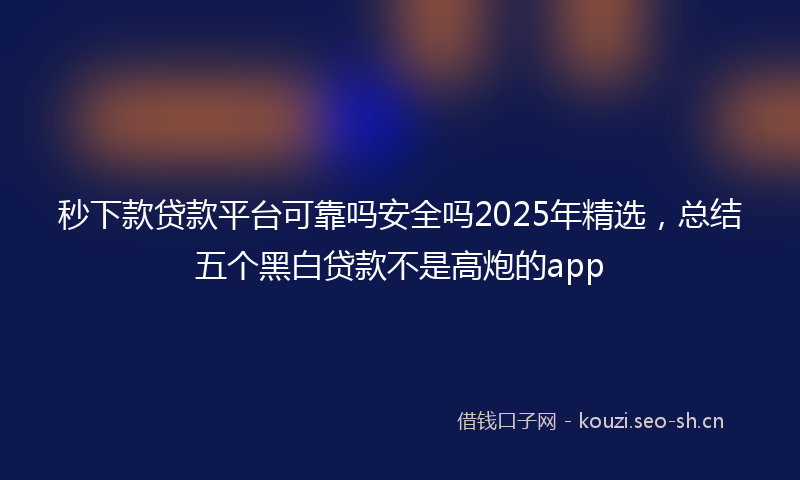 秒下款贷款平台可靠吗安全吗2025年精选，总结五个黑白贷款不是高炮的app